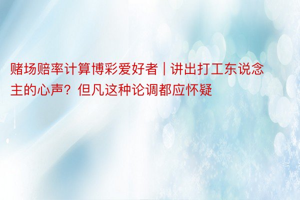 赌场赔率计算博彩爱好者 | 讲出打工东说念主的心声？但凡这种论调都应怀疑