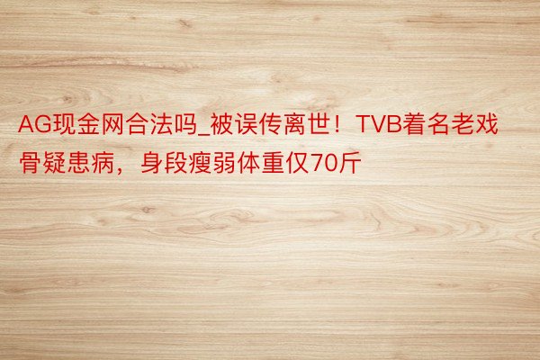 AG现金网合法吗_被误传离世！TVB着名老戏骨疑患病，身段瘦弱体重仅70斤