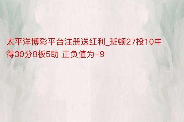 太平洋博彩平台注册送红利_班顿27投10中得30分8板5助 正负值为-9