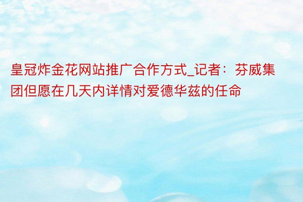 皇冠炸金花网站推广合作方式_记者：芬威集团但愿在几天内详情对爱德华兹的任命