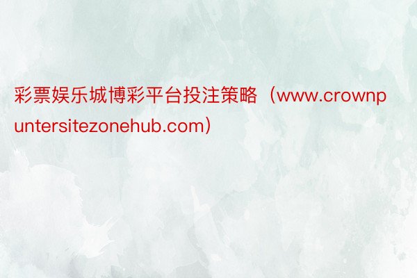 彩票娱乐城博彩平台投注策略（www.crownpuntersitezonehub.com）