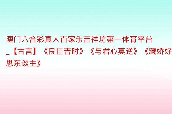 澳门六合彩真人百家乐吉祥坊第一体育平台_【古言】《良臣吉时》《与君心莫逆》《藏娇好意思东谈主》