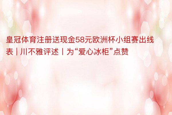 皇冠体育注册送现金58元欧洲杯小组赛出线表 | 川不雅评述丨为“爱心冰柜”点赞