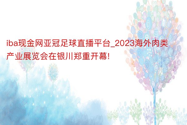 iba现金网亚冠足球直播平台_2023海外肉类产业展览会在银川郑重开幕!