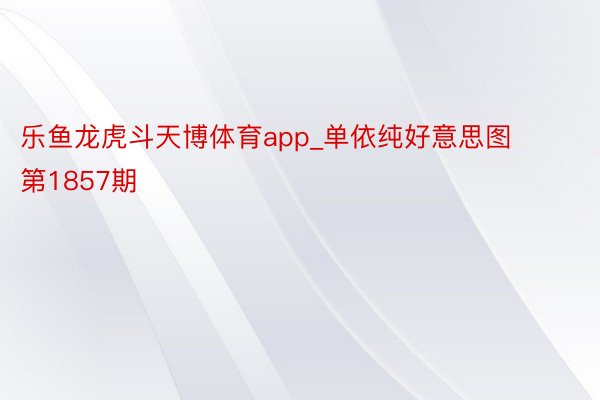 乐鱼龙虎斗天博体育app_单依纯好意思图 第1857期