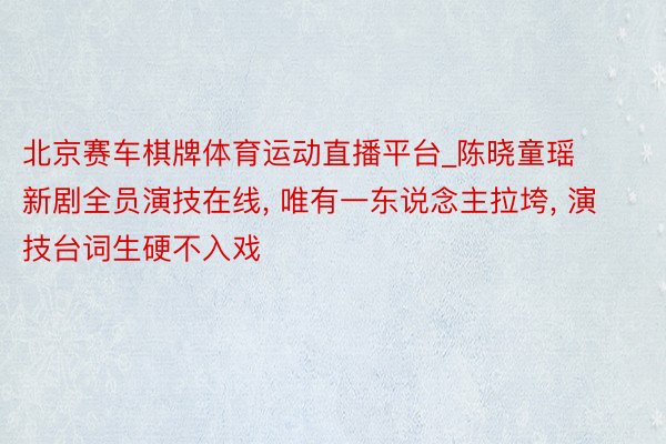 北京赛车棋牌体育运动直播平台_陈晓童瑶新剧全员演技在线, 唯有一东说念主拉垮, 演技台词生硬不入戏