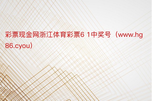 彩票现金网浙江体育彩票6 1中奖号（www.hg86.cyou）