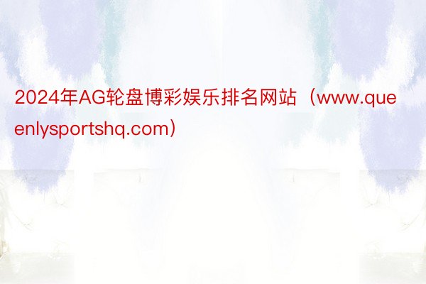 2024年AG轮盘博彩娱乐排名网站（www.queenlysportshq.com）