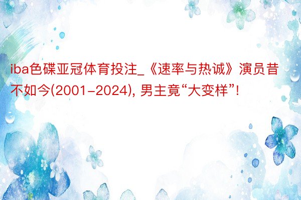 iba色碟亚冠体育投注_《速率与热诚》演员昔不如今(2001-2024), 男主竟“大变样”!