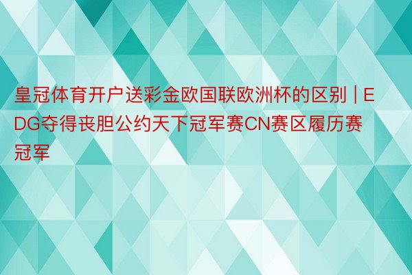 皇冠体育开户送彩金欧国联欧洲杯的区别 | EDG夺得丧胆公约天下冠军赛CN赛区履历赛冠军