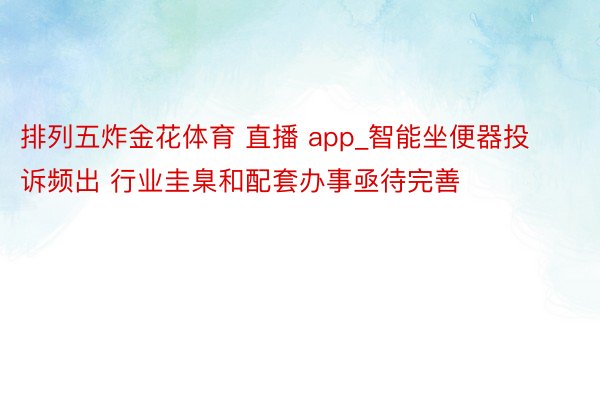 排列五炸金花体育 直播 app_智能坐便器投诉频出 行业圭臬和配套办事亟待完善