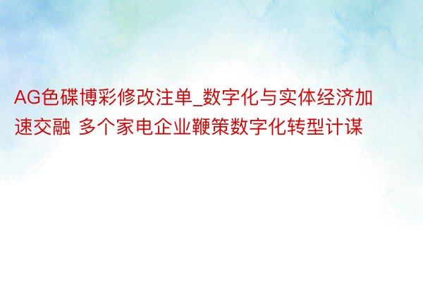 AG色碟博彩修改注单_数字化与实体经济加速交融 多个家电企业鞭策数字化转型计谋