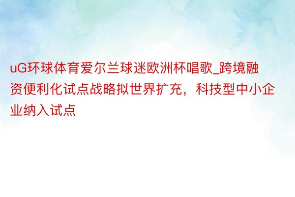 uG环球体育爱尔兰球迷欧洲杯唱歌_跨境融资便利化试点战略拟世界扩充，科技型中小企业纳入试点