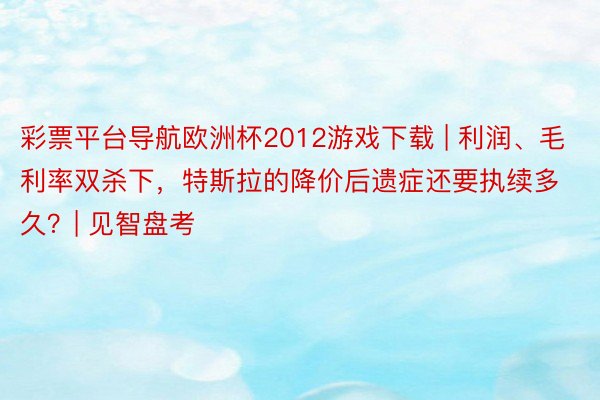 彩票平台导航欧洲杯2012游戏下载 | 利润、毛利率双杀下，特斯拉的降价后遗症还要执续多久？| 见智盘考