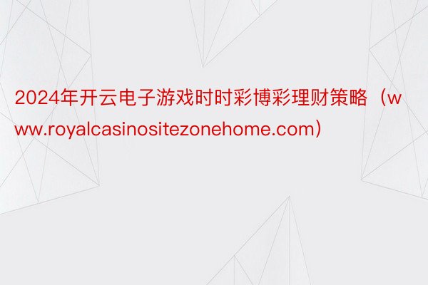 2024年开云电子游戏时时彩博彩理财策略（www.royalcasinositezonehome.com）