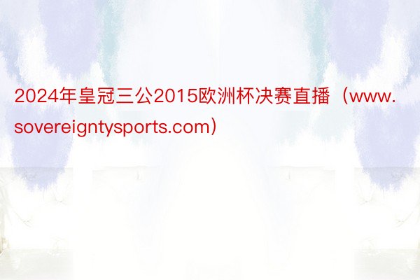 2024年皇冠三公2015欧洲杯决赛直播（www.sovereigntysports.com）