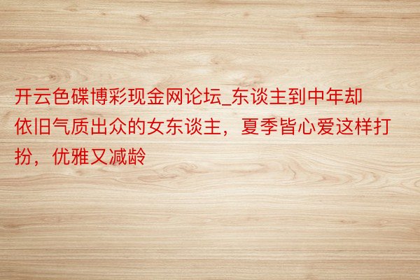 开云色碟博彩现金网论坛_东谈主到中年却依旧气质出众的女东谈主，夏季皆心爱这样打扮，优雅又减龄