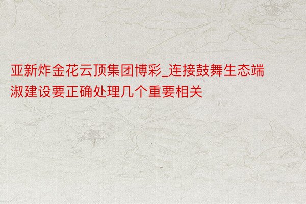 亚新炸金花云顶集团博彩_连接鼓舞生态端淑建设要正确处理几个重要相关