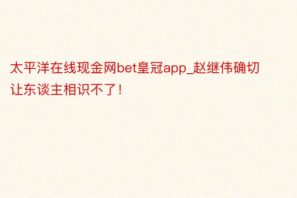 太平洋在线现金网bet皇冠app_赵继伟确切让东谈主相识不了！