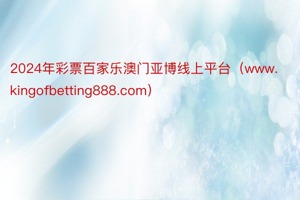 2024年彩票百家乐澳门亚博线上平台（www.kingofbetting888.com）