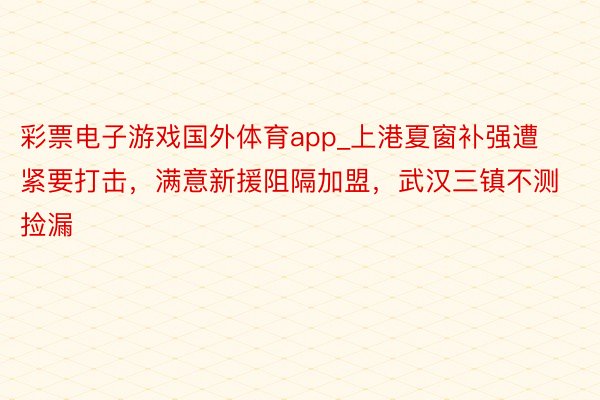 彩票电子游戏国外体育app_上港夏窗补强遭紧要打击，满意新援阻隔加盟，武汉三镇不测捡漏