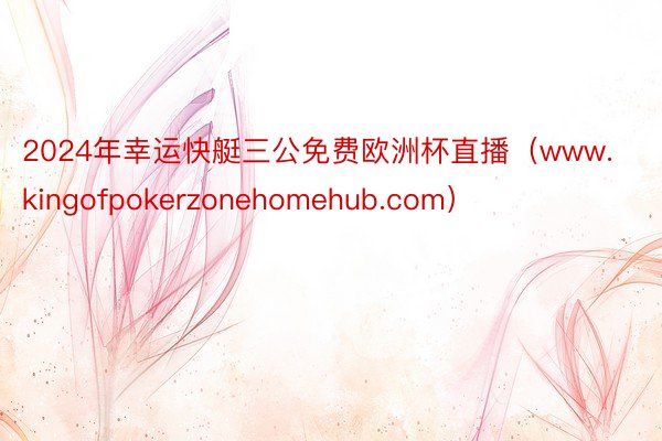 2024年幸运快艇三公免费欧洲杯直播（www.kingofpokerzonehomehub.com）