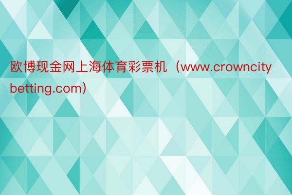 欧博现金网上海体育彩票机（www.crowncitybetting.com）