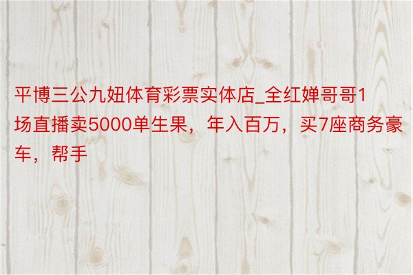 平博三公九妞体育彩票实体店_全红婵哥哥1场直播卖5000单生果，年入百万，买7座商务豪车，帮手