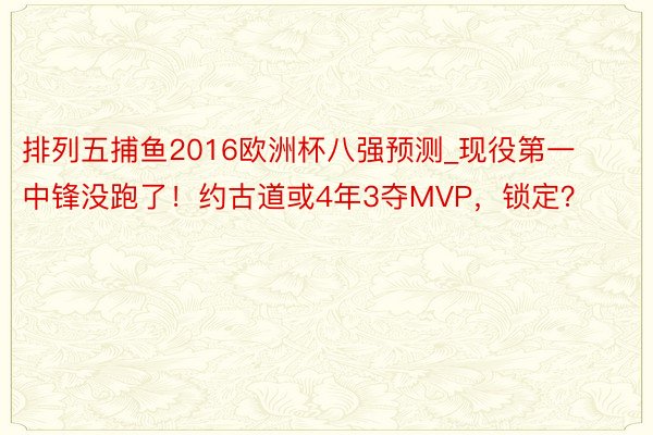 排列五捕鱼2016欧洲杯八强预测_现役第一中锋没跑了！约古道或4年3夺MVP，锁定？