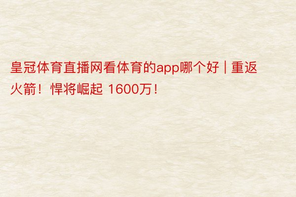 皇冠体育直播网看体育的app哪个好 | 重返火箭！悍将崛起 1600万！