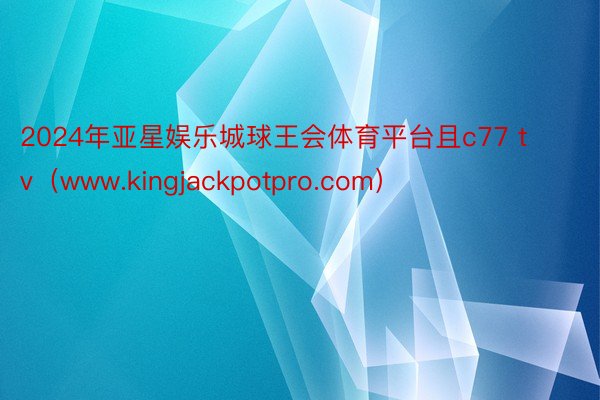 2024年亚星娱乐城球王会体育平台且c77 tv（www.kingjackpotpro.com）