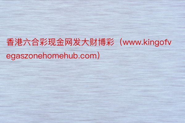 香港六合彩现金网发大财博彩（www.kingofvegaszonehomehub.com）