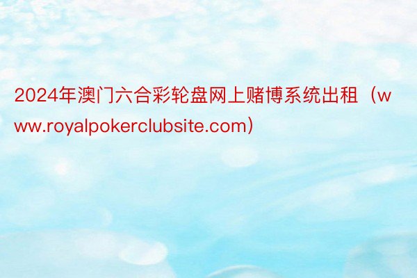 2024年澳门六合彩轮盘网上赌博系统出租（www.royalpokerclubsite.com）