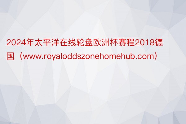 2024年太平洋在线轮盘欧洲杯赛程2018德国（www.royaloddszonehomehub.com）