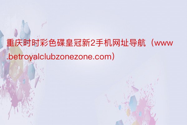 重庆时时彩色碟皇冠新2手机网址导航（www.betroyalclubzonezone.com）