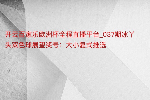 开云百家乐欧洲杯全程直播平台_037期冰丫头双色球展望奖号：大小复式推选