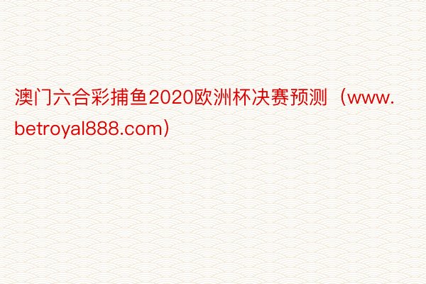 澳门六合彩捕鱼2020欧洲杯决赛预测（www.betroyal888.com）