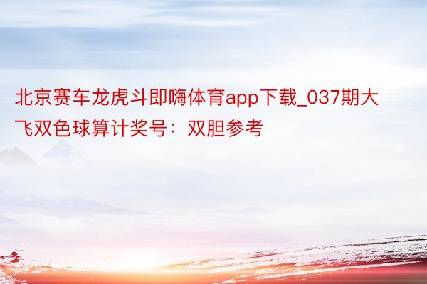 北京赛车龙虎斗即嗨体育app下载_037期大飞双色球算计奖号：双胆参考