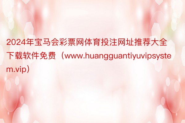 2024年宝马会彩票网体育投注网址推荐大全下载软件免费（www.huangguantiyuvipsystem.vip）