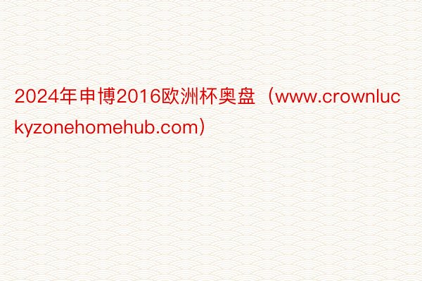 2024年申博2016欧洲杯奥盘（www.crownluckyzonehomehub.com）