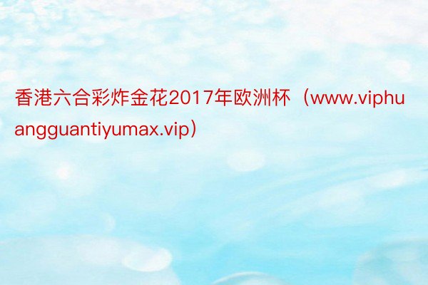 香港六合彩炸金花2017年欧洲杯（www.viphuangguantiyumax.vip）