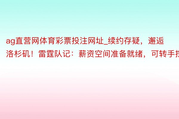 ag直营网体育彩票投注网址_续约存疑，邂逅洛杉矶！雷霆队记：薪资空间准备就绪，可转手挖角