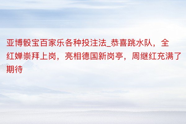 亚博骰宝百家乐各种投注法_恭喜跳水队，全红婵崇拜上岗，亮相德国新岗亭，周继红充满了期待