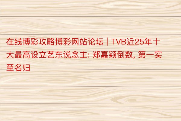 在线博彩攻略博彩网站论坛 | TVB近25年十大最高设立艺东说念主: 郑嘉颖倒数， 第一实至名归