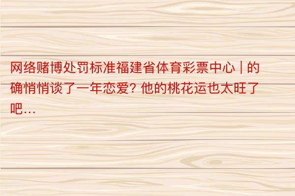 网络赌博处罚标准福建省体育彩票中心 | 的确悄悄谈了一年恋爱? 他的桃花运也太旺了吧…