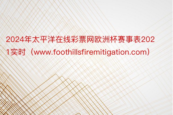 2024年太平洋在线彩票网欧洲杯赛事表2021实时（www.foothillsfiremitigation.com）