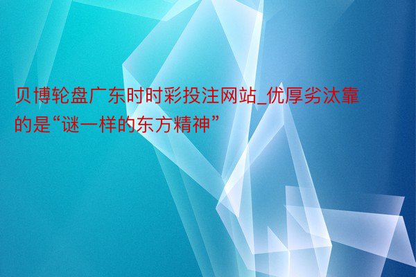 贝博轮盘广东时时彩投注网站_优厚劣汰靠的是“谜一样的东方精神”