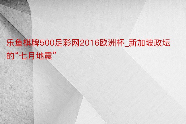 乐鱼棋牌500足彩网2016欧洲杯_新加坡政坛的“七月地震”