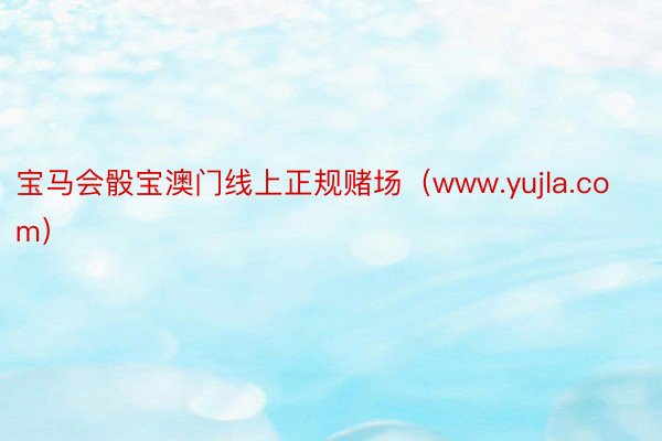 宝马会骰宝澳门线上正规赌场（www.yujla.com）