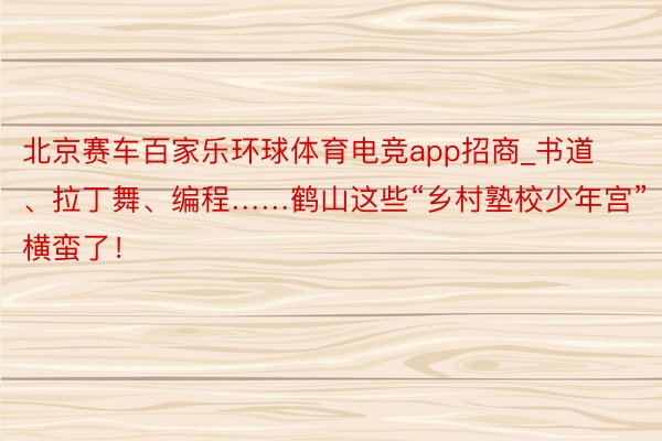 北京赛车百家乐环球体育电竞app招商_书道、拉丁舞、编程……鹤山这些“乡村塾校少年宫”横蛮了！